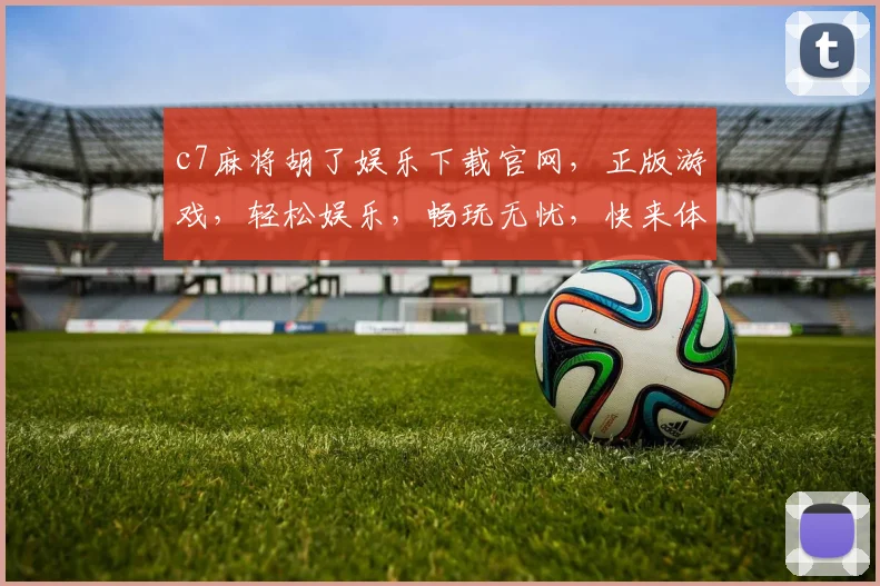 c7麻将胡了娱乐下载官网，正版游戏，轻松娱乐，畅玩无忧，快来体验