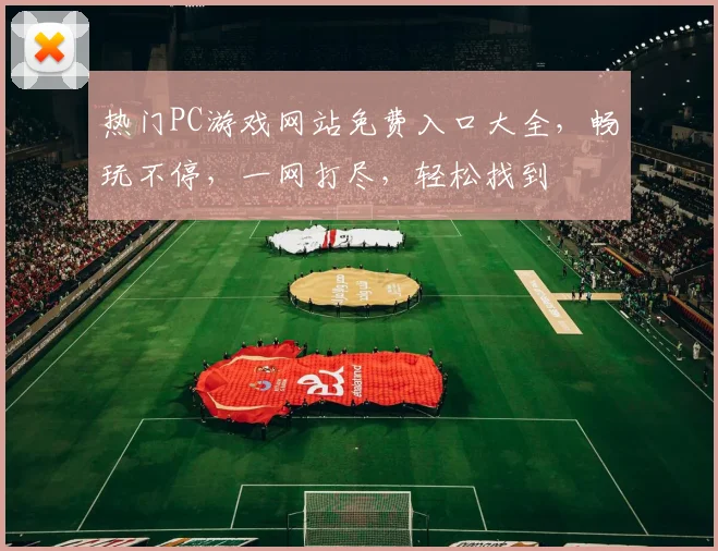 热门PC游戏网站免费入口大全，畅玩不停，一网打尽，轻松找到
