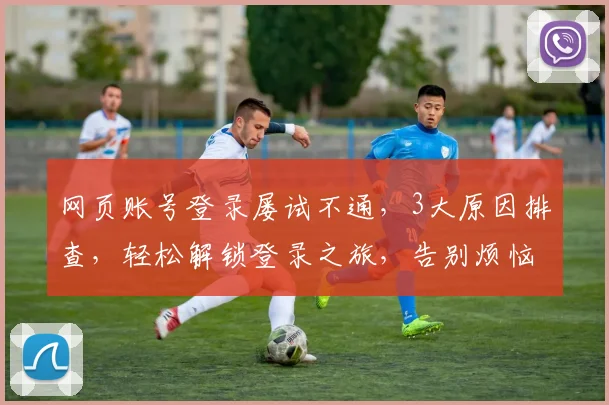 网页账号登录屡试不通，3大原因排查，轻松解锁登录之旅，告别烦恼
