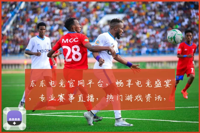 东东电竞官网平台，畅享电竞盛宴，专业赛事直播，热门游戏资讯，三重福利等你来