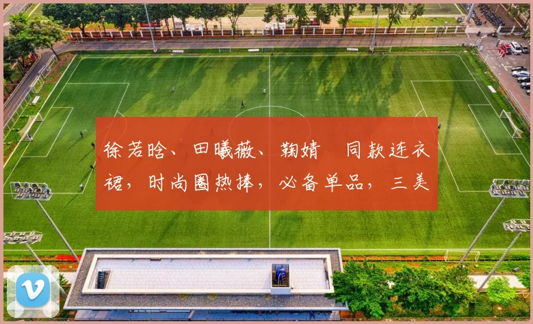 徐若晗、田曦薇、鞠婧祎同款连衣裙，时尚圈热捧，必备单品，三美演绎风采，抢眼必备