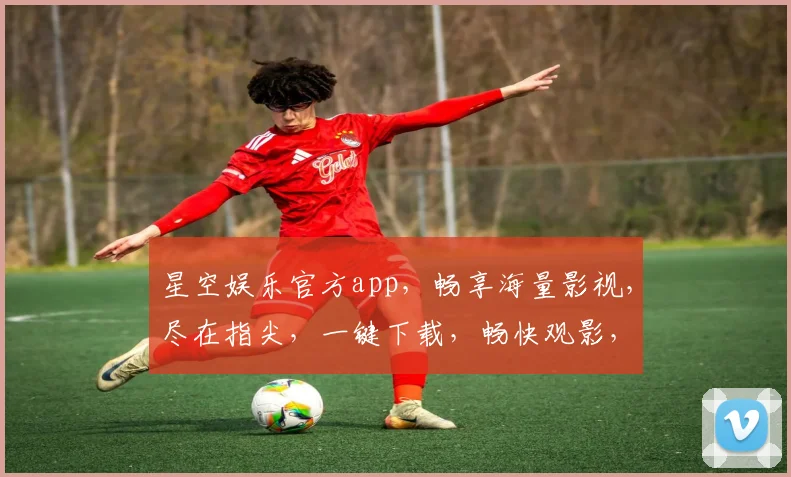 星空娱乐官方app，畅享海量影视，尽在指尖，一键下载，畅快观影，体验非凡