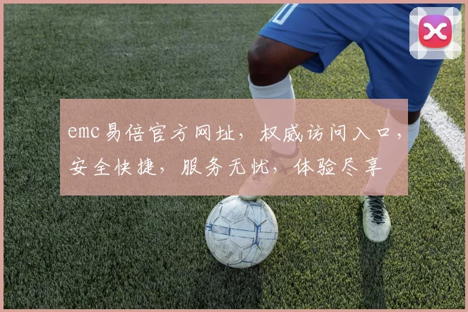 emc易倍官方网址，权威访问入口，安全快捷，服务无忧，体验尽享