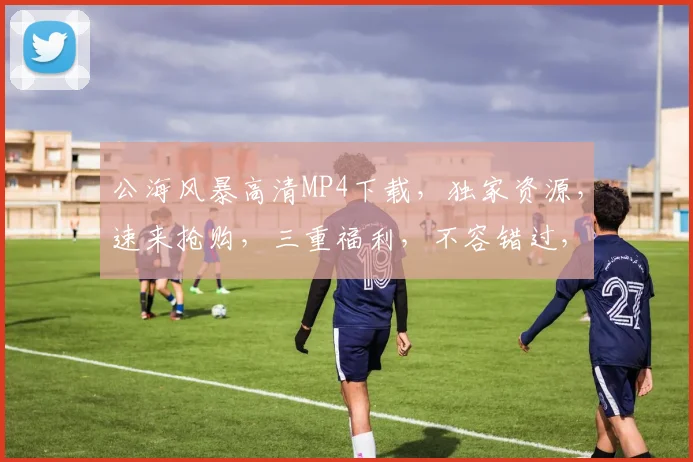 公海风暴高清MP4下载，独家资源，速来抢购，三重福利，不容错过，火爆来袭