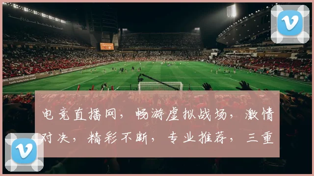电竞直播网，畅游虚拟战场，激情对决，精彩不断，专业推荐，三重福利等你来