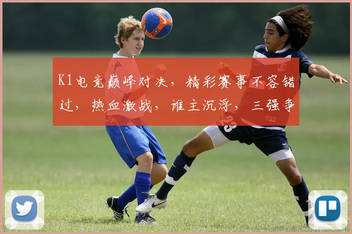 K1电竞巅峰对决，精彩赛事不容错过，热血激战，谁主沉浮，三强争霸，燃情绽放