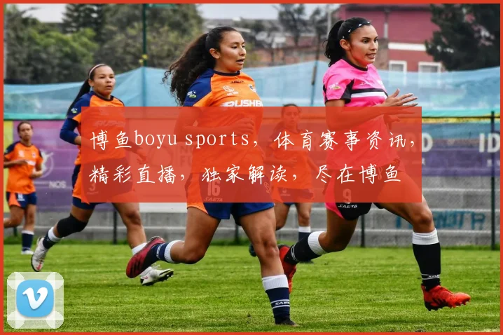 博鱼boyu sports，体育赛事资讯，精彩直播，独家解读，尽在博鱼