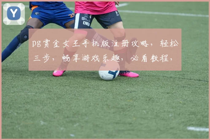 pg赏金女王手机版注册攻略，轻松三步，畅享游戏乐趣，必看教程，速来体验