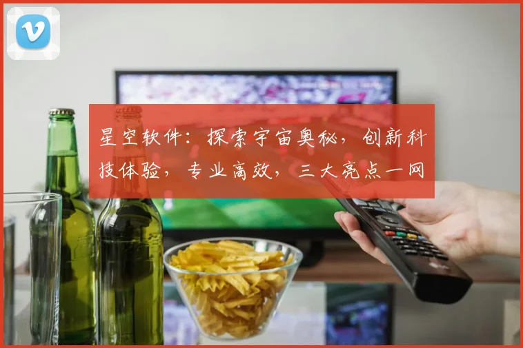 星空软件：探索宇宙奥秘，创新科技体验，专业高效，三大亮点一网打尽，不容错过
