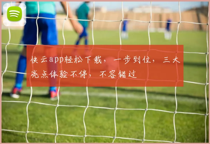 快云app轻松下载，一步到位，三大亮点体验不停，不容错过